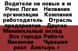 Водители на новые а/м Рено-Логан › Название организации ­ Компания-работодатель › Отрасль предприятия ­ Другое › Минимальный оклад ­ 1 - Все города Работа » Вакансии   . Чувашия респ.,Алатырь г.